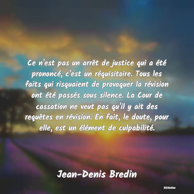 image de citation: Ce n'est pas un arrêt de justice qui a été prononcé, c'est un réquisitoire. Tous les faits qui risquaient de provoquer la révision ont été passés sous silence. La Cour de cassation ne veut pas qu'il y ait des requêtes en révision. En fait, le doute, pour elle, est un élément de culpabilité.