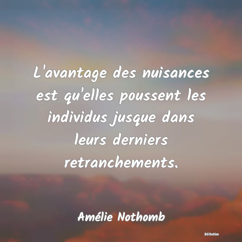 image de citation: L'avantage des nuisances est qu'elles poussent les individus jusque dans leurs derniers retranchements.