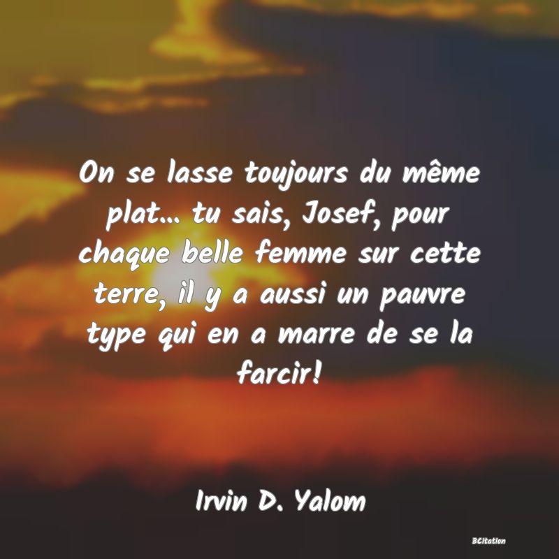 image de citation: On se lasse toujours du même plat... tu sais, Josef, pour chaque belle femme sur cette terre, il y a aussi un pauvre type qui en a marre de se la farcir!