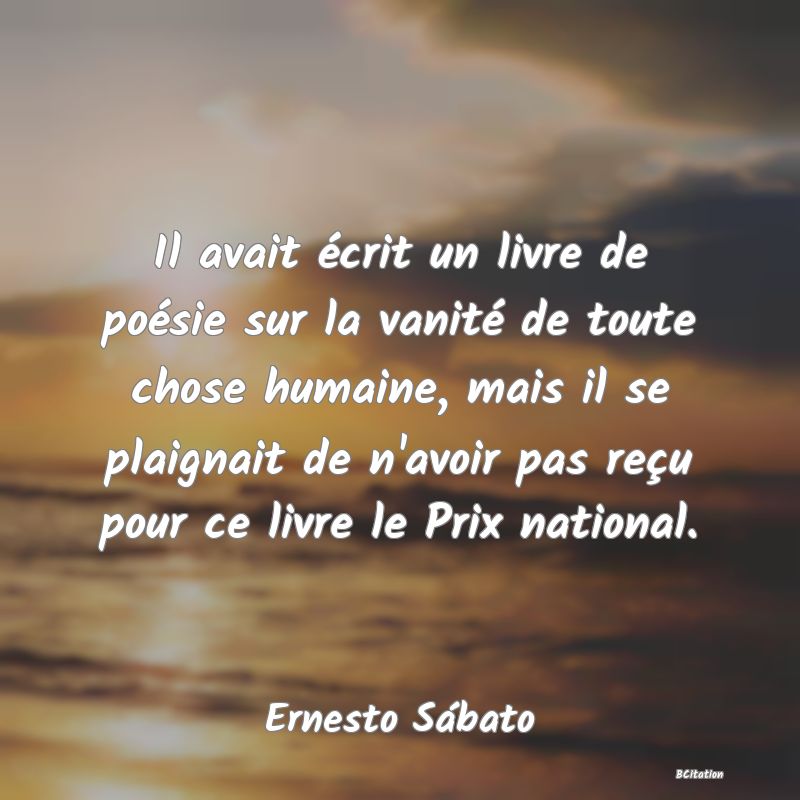 image de citation: Il avait écrit un livre de poésie sur la vanité de toute chose humaine, mais il se plaignait de n'avoir pas reçu pour ce livre le Prix national.