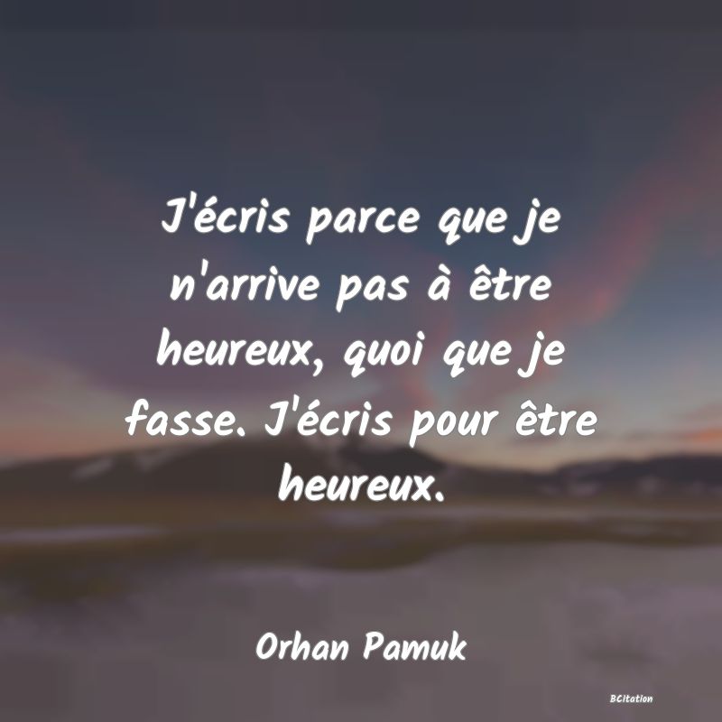 image de citation: J'écris parce que je n'arrive pas à être heureux, quoi que je fasse. J'écris pour être heureux.