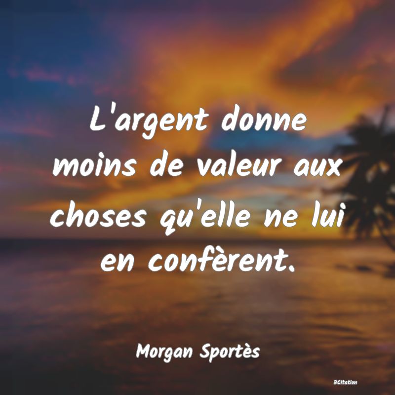 image de citation: L'argent donne moins de valeur aux choses qu'elle ne lui en confèrent.