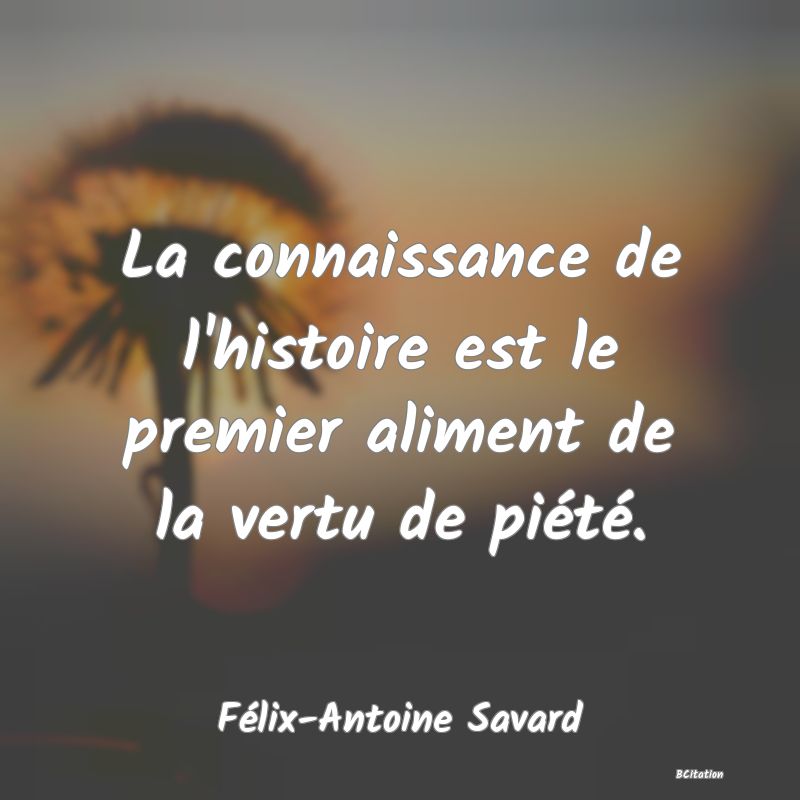 image de citation: La connaissance de l'histoire est le premier aliment de la vertu de piété.