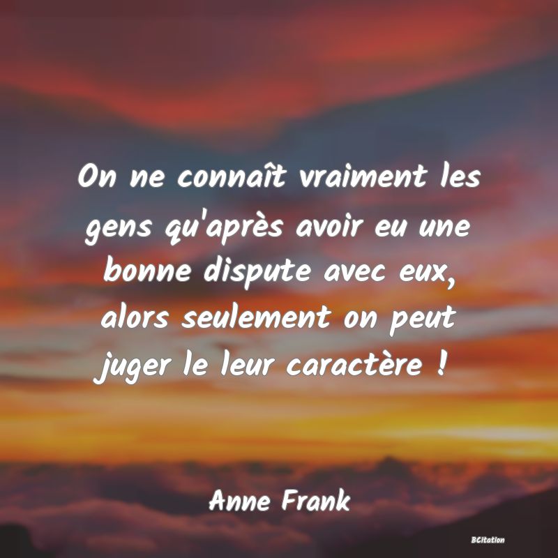 image de citation: On ne connaît vraiment les gens qu'après avoir eu une bonne dispute avec eux, alors seulement on peut juger le leur caractère !