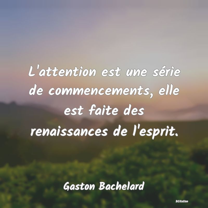 image de citation: L'attention est une série de commencements, elle est faite des renaissances de l'esprit.