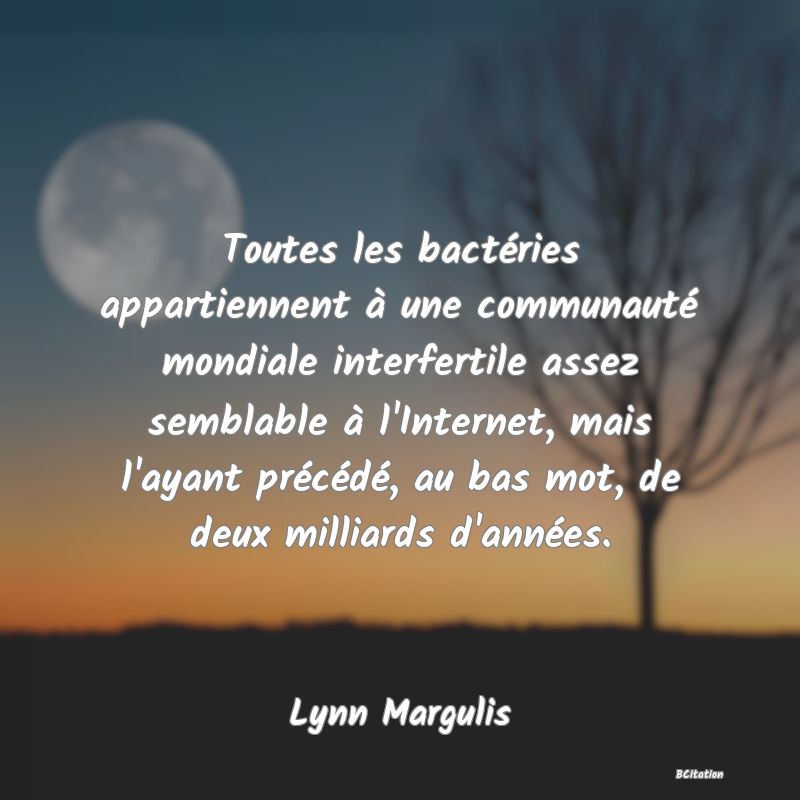 Belle Citation - Toutes les bactéries appartiennent à une communauté mondiale interfertile assez semblable à l'Internet, mais l'ayant précédé, au bas mot, de deux milliards d'années. - Lynn Margulis
