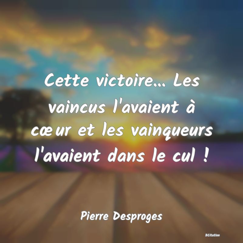 image de citation: Cette victoire... Les vaincus l'avaient à cœur et les vainqueurs l'avaient dans le cul !