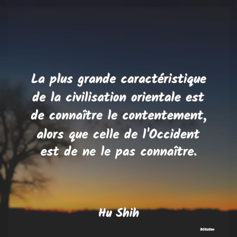 image de citation: La plus grande caractéristique de la civilisation orientale est de connaître le contentement, alors que celle de l'Occident est de ne le pas connaître.