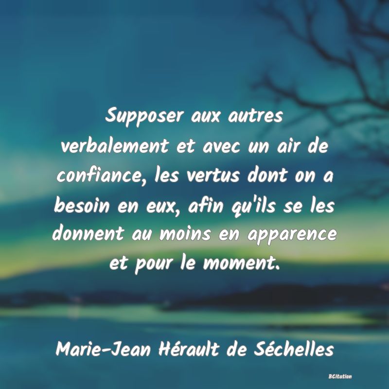 image de citation: Supposer aux autres verbalement et avec un air de confiance, les vertus dont on a besoin en eux, afin qu'ils se les donnent au moins en apparence et pour le moment.