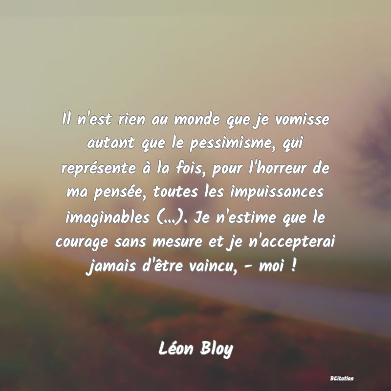 image de citation: Il n'est rien au monde que je vomisse autant que le pessimisme, qui représente à la fois, pour l'horreur de ma pensée, toutes les impuissances imaginables (...). Je n'estime que le courage sans mesure et je n'accepterai jamais d'être vaincu, - moi !