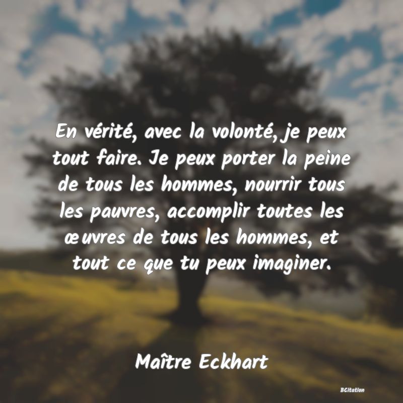 image de citation: En vérité, avec la volonté, je peux tout faire. Je peux porter la peine de tous les hommes, nourrir tous les pauvres, accomplir toutes les œuvres de tous les hommes, et tout ce que tu peux imaginer.