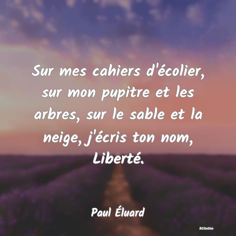 image de citation: Sur mes cahiers d'écolier, sur mon pupitre et les arbres, sur le sable et la neige, j'écris ton nom, Liberté.