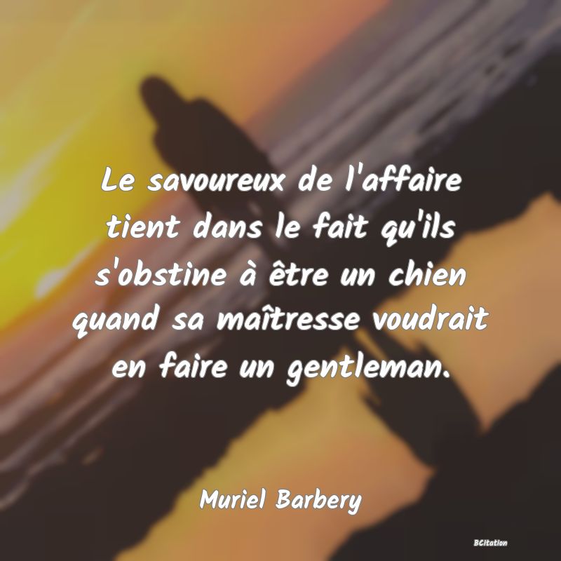 image de citation: Le savoureux de l'affaire tient dans le fait qu'ils s'obstine à être un chien quand sa maîtresse voudrait en faire un gentleman.