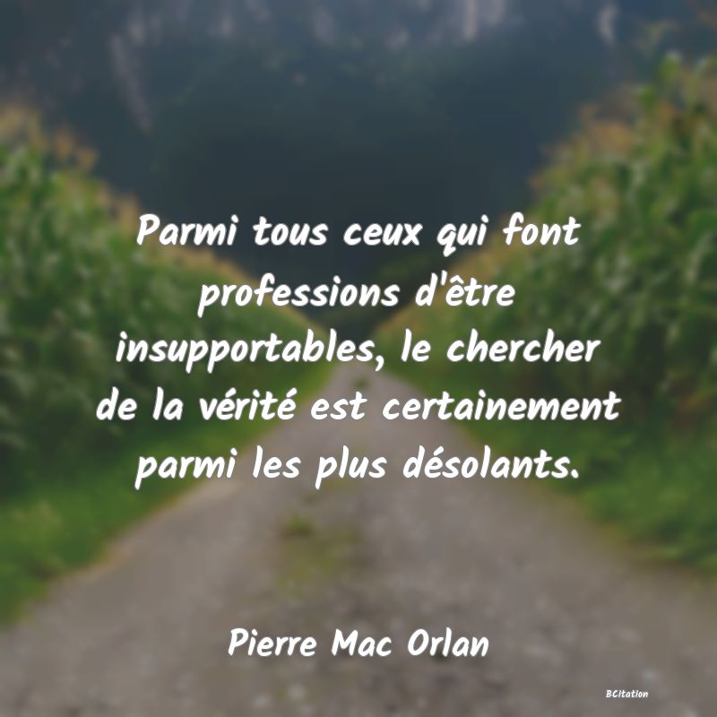 image de citation: Parmi tous ceux qui font professions d'être insupportables, le chercher de la vérité est certainement parmi les plus désolants.