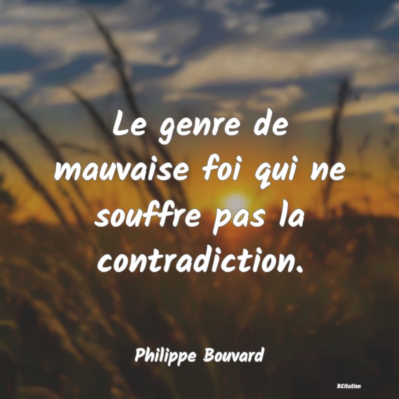 image de citation: Le genre de mauvaise foi qui ne souffre pas la contradiction.