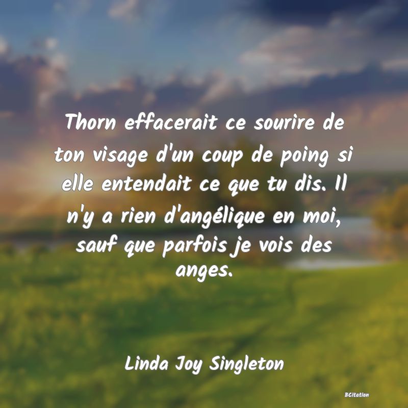 image de citation: Thorn effacerait ce sourire de ton visage d'un coup de poing si elle entendait ce que tu dis. Il n'y a rien d'angélique en moi, sauf que parfois je vois des anges.