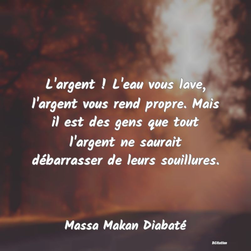 image de citation: L'argent ! L'eau vous lave, l'argent vous rend propre. Mais il est des gens que tout l'argent ne saurait débarrasser de leurs souillures.