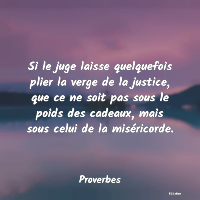 image de citation: Si le juge laisse quelquefois plier la verge de la justice, que ce ne soit pas sous le poids des cadeaux, mais sous celui de la miséricorde.