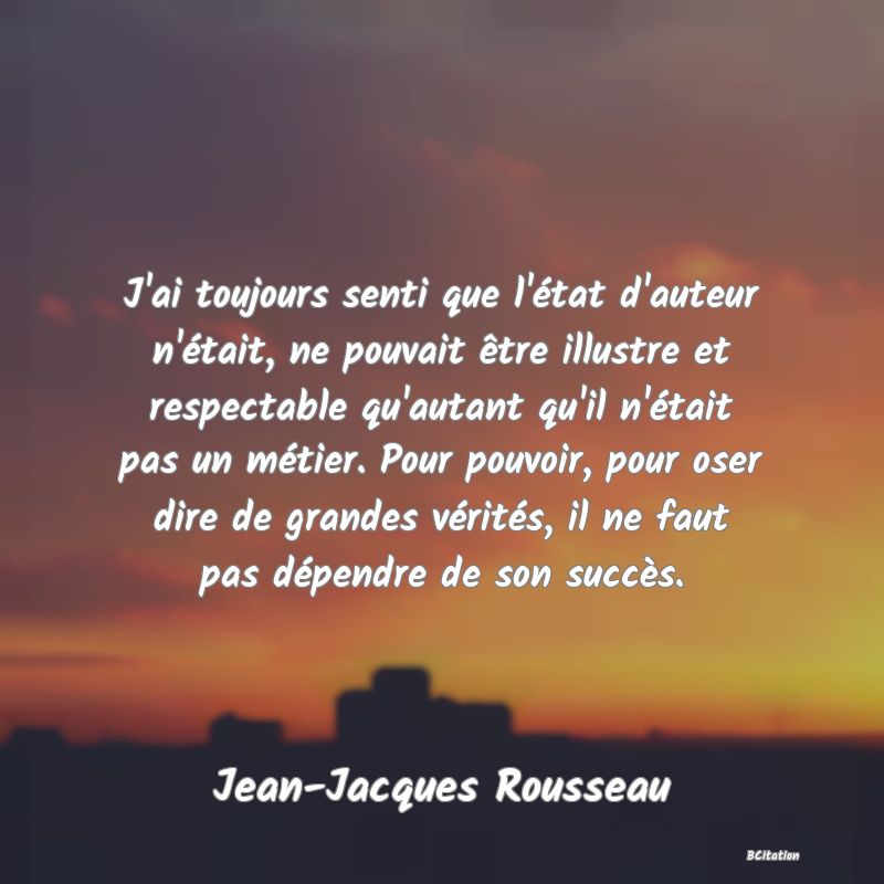 image de citation: J'ai toujours senti que l'état d'auteur n'était, ne pouvait être illustre et respectable qu'autant qu'il n'était pas un métier. Pour pouvoir, pour oser dire de grandes vérités, il ne faut pas dépendre de son succès.