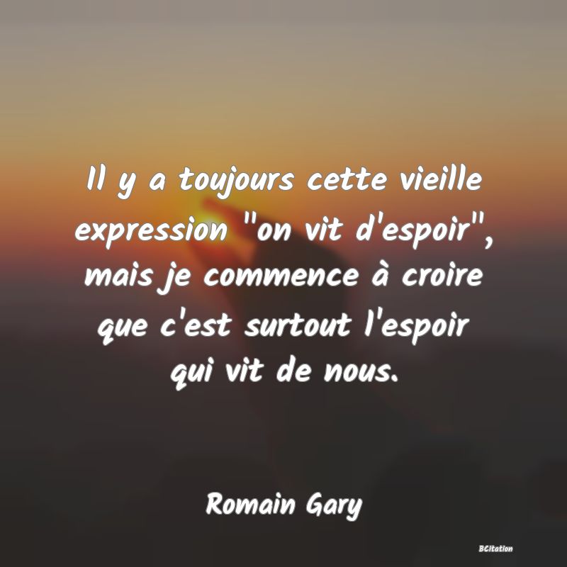 image de citation: Il y a toujours cette vieille expression  on vit d'espoir , mais je commence à croire que c'est surtout l'espoir qui vit de nous.