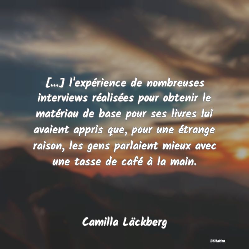 image de citation: [...] l'expérience de nombreuses interviews réalisées pour obtenir le matériau de base pour ses livres lui avaient appris que, pour une étrange raison, les gens parlaient mieux avec une tasse de café à la main.