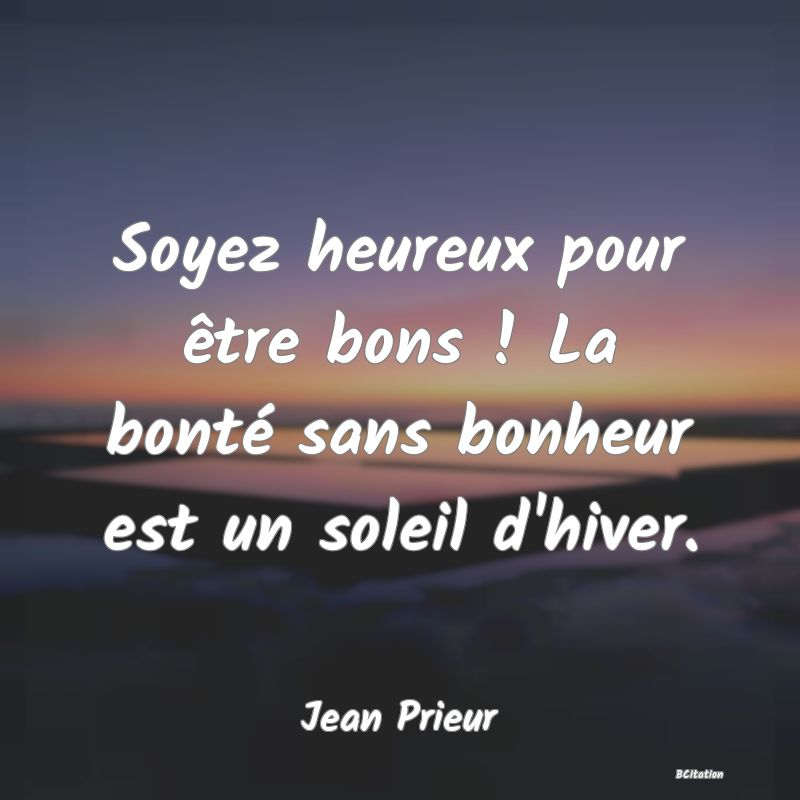 image de citation: Soyez heureux pour être bons ! La bonté sans bonheur est un soleil d'hiver.