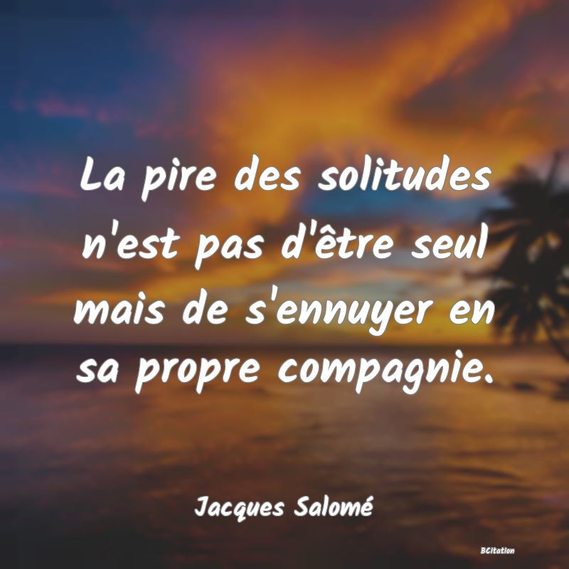 image de citation: La pire des solitudes n'est pas d'être seul mais de s'ennuyer en sa propre compagnie.