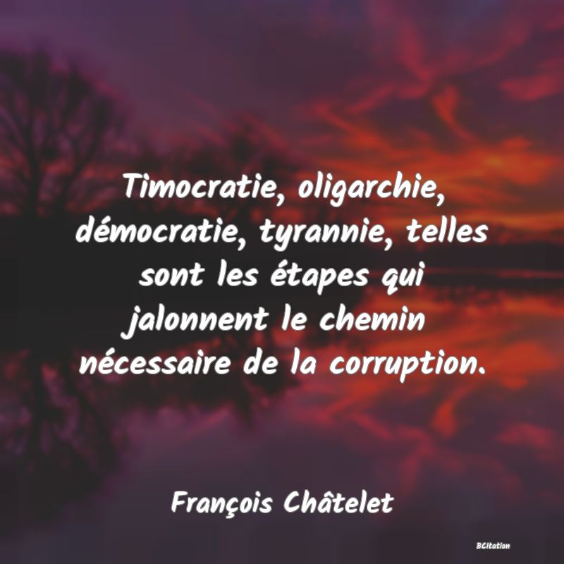 image de citation: Timocratie, oligarchie, démocratie, tyrannie, telles sont les étapes qui jalonnent le chemin nécessaire de la corruption.