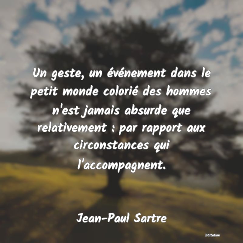 image de citation: Un geste, un événement dans le petit monde colorié des hommes n'est jamais absurde que relativement : par rapport aux circonstances qui l'accompagnent.