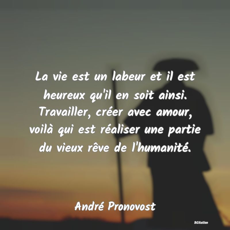 image de citation: La vie est un labeur et il est heureux qu'il en soit ainsi. Travailler, créer avec amour, voilà qui est réaliser une partie du vieux rêve de l'humanité.