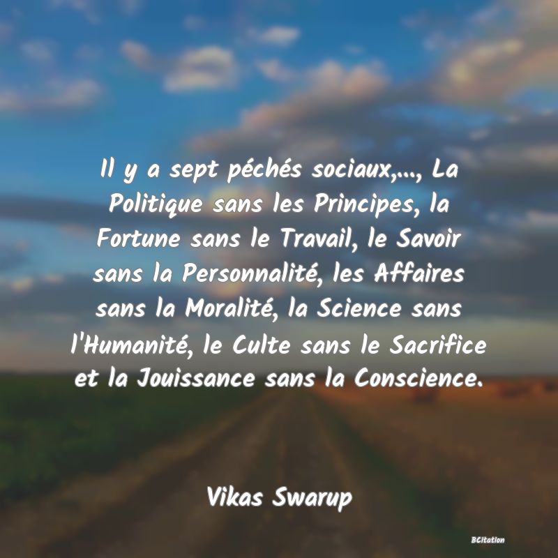 image de citation: Il y a sept péchés sociaux,..., La Politique sans les Principes, la Fortune sans le Travail, le Savoir sans la Personnalité, les Affaires sans la Moralité, la Science sans l'Humanité, le Culte sans le Sacrifice et la Jouissance sans la Conscience.