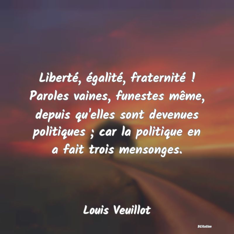 image de citation: Liberté, égalité, fraternité ! Paroles vaines, funestes même, depuis qu'elles sont devenues politiques ; car la politique en a fait trois mensonges.