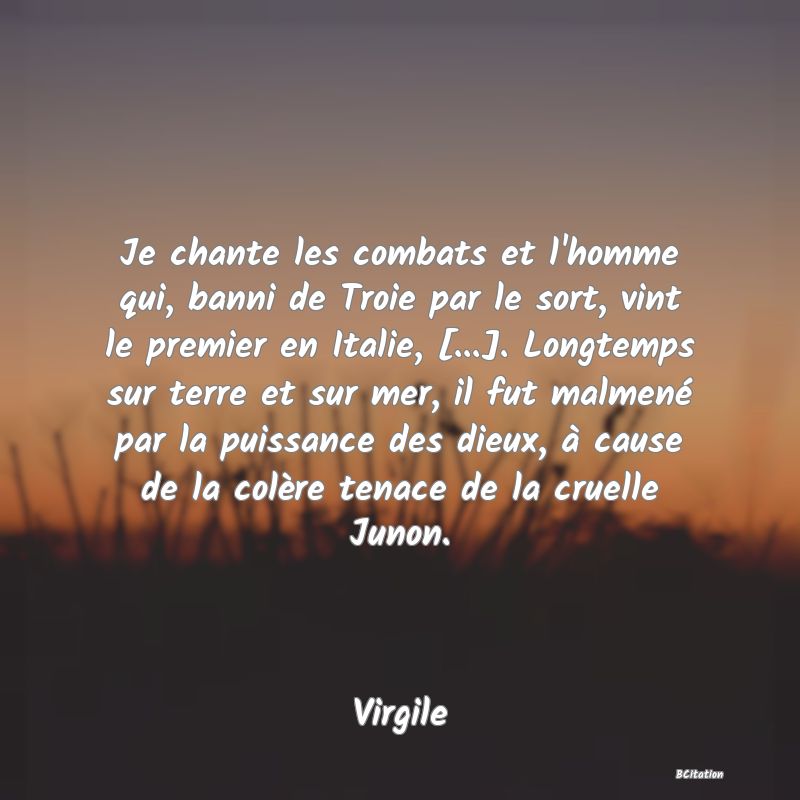 image de citation: Je chante les combats et l'homme qui, banni de Troie par le sort, vint le premier en Italie, [...]. Longtemps sur terre et sur mer, il fut malmené par la puissance des dieux, à cause de la colère tenace de la cruelle Junon.