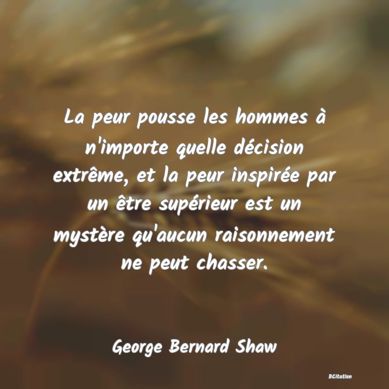 Belle Citation - La peur pousse les hommes à n'importe quelle décision extrême, et la peur inspirée par un être supérieur est un mystère qu'aucun raisonnement ne peut chasser. - George Bernard Shaw