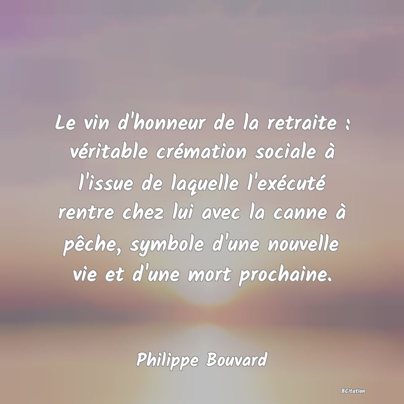 image de citation: Le vin d'honneur de la retraite : véritable crémation sociale à l'issue de laquelle l'exécuté rentre chez lui avec la canne à pêche, symbole d'une nouvelle vie et d'une mort prochaine.