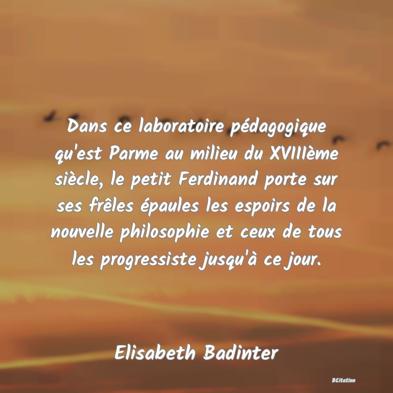 image de citation: Dans ce laboratoire pédagogique qu'est Parme au milieu du XVIIIème siècle, le petit Ferdinand porte sur ses frêles épaules les espoirs de la nouvelle philosophie et ceux de tous les progressiste jusqu'à ce jour.