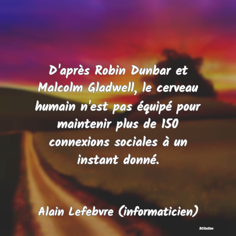 Belle Citation - D'après Robin Dunbar et Malcolm Gladwell, le cerveau humain n'est pas équipé pour maintenir plus de 150 connexions sociales à un instant donné. - Alain Lefebvre (informaticien)