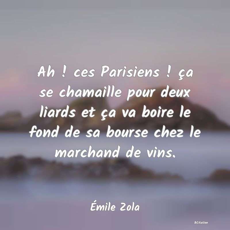 image de citation: Ah ! ces Parisiens ! ça se chamaille pour deux liards et ça va boire le fond de sa bourse chez le marchand de vins.