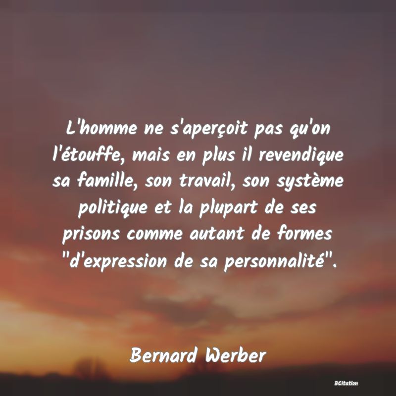 image de citation: L'homme ne s'aperçoit pas qu'on l'étouffe, mais en plus il revendique sa famille, son travail, son système politique et la plupart de ses prisons comme autant de formes  d'expression de sa personnalité .