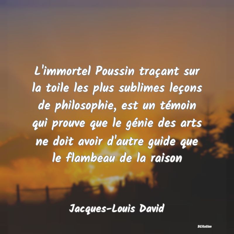 image de citation: L'immortel Poussin traçant sur la toile les plus sublimes leçons de philosophie, est un témoin qui prouve que le génie des arts ne doit avoir d'autre guide que le flambeau de la raison