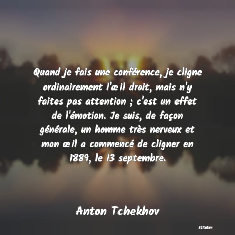 image de citation: Quand je fais une conférence, je cligne ordinairement l'œil droit, mais n'y faites pas attention ; c'est un effet de l'émotion. Je suis, de façon générale, un homme très nerveux et mon œil a commencé de cligner en 1889, le 13 septembre.