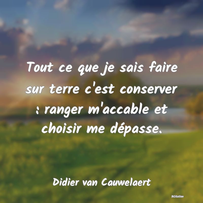 image de citation: Tout ce que je sais faire sur terre c'est conserver : ranger m'accable et choisir me dépasse.