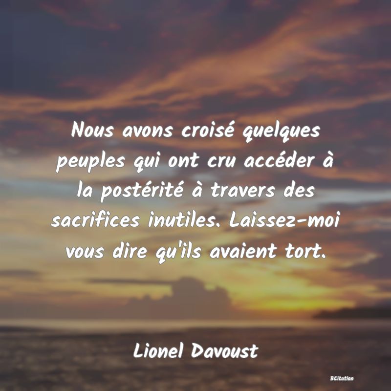 image de citation: Nous avons croisé quelques peuples qui ont cru accéder à la postérité à travers des sacrifices inutiles. Laissez-moi vous dire qu'ils avaient tort.