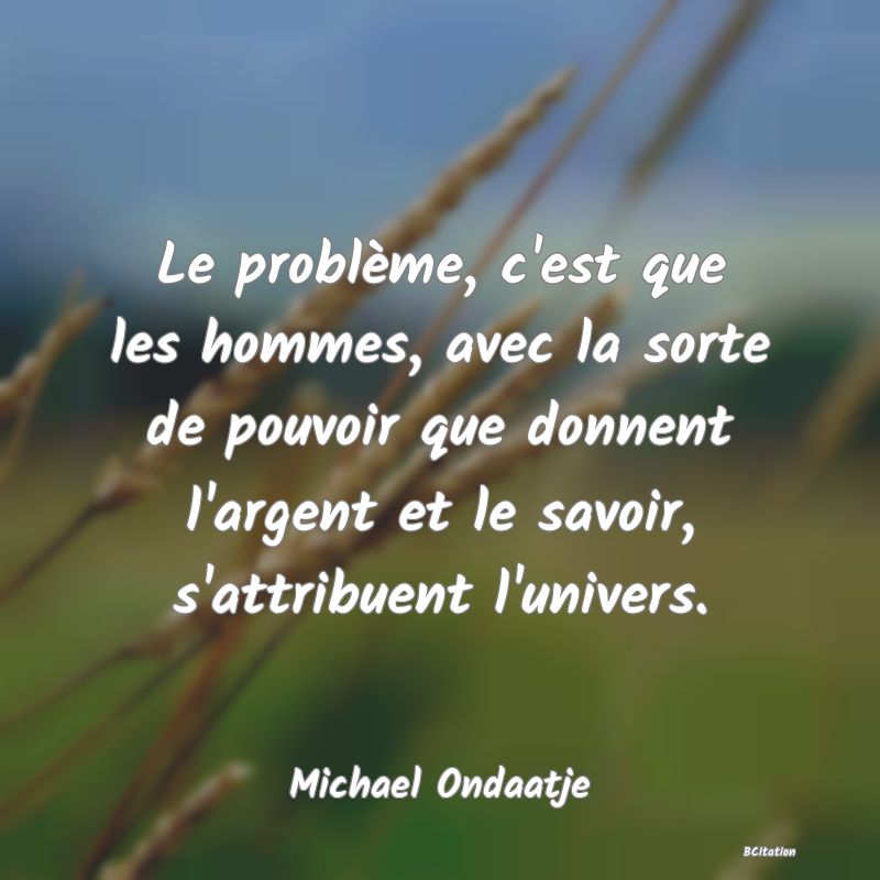 image de citation: Le problème, c'est que les hommes, avec la sorte de pouvoir que donnent l'argent et le savoir, s'attribuent l'univers.