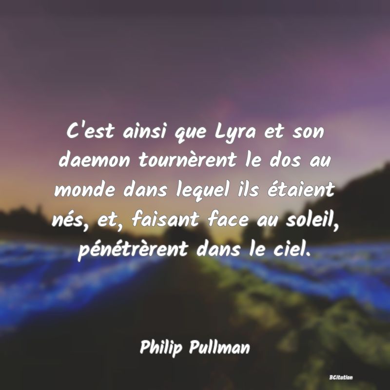 Belle Citation - C'est ainsi que Lyra et son daemon tournèrent le dos au monde dans lequel ils étaient nés, et, faisant face au soleil, pénétrèrent dans le ciel. - Philip Pullman