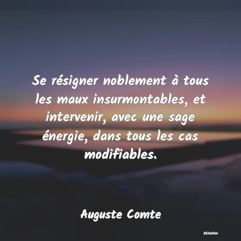 image de citation: Se résigner noblement à tous les maux insurmontables, et intervenir, avec une sage énergie, dans tous les cas modifiables.