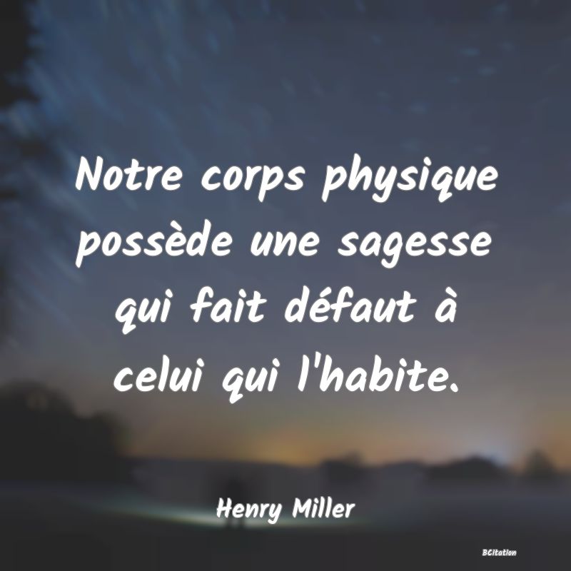 Belle Citation - Notre corps physique possède une sagesse qui fait défaut à celui qui l'habite. - Henry Miller