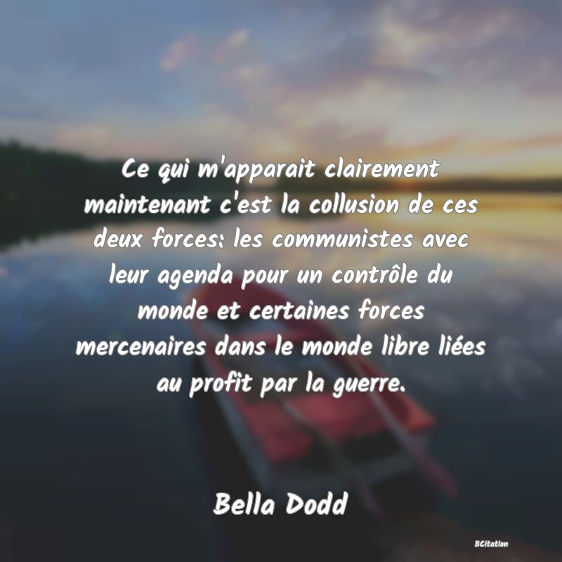 image de citation: Ce qui m'apparait clairement maintenant c'est la collusion de ces deux forces: les communistes avec leur agenda pour un contrôle du monde et certaines forces mercenaires dans le monde libre liées au profit par la guerre.