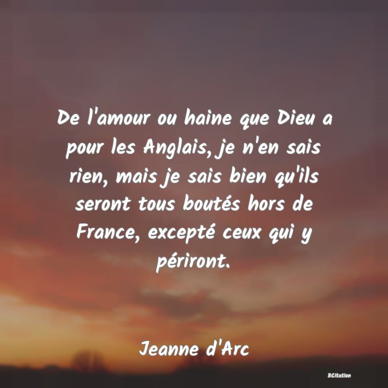 image de citation: De l'amour ou haine que Dieu a pour les Anglais, je n'en sais rien, mais je sais bien qu'ils seront tous boutés hors de France, excepté ceux qui y périront.