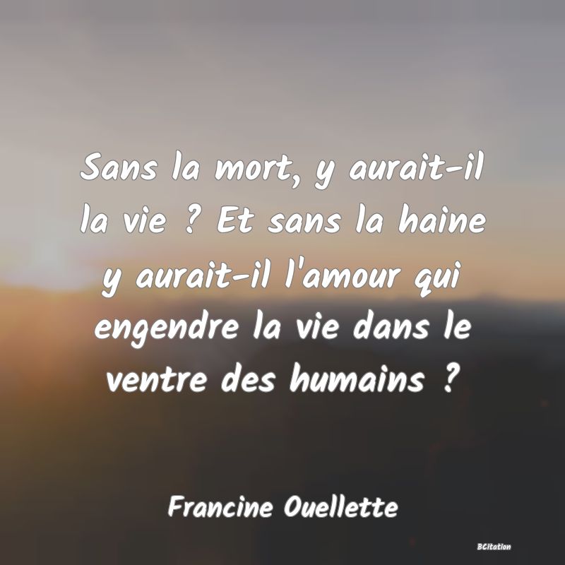 image de citation: Sans la mort, y aurait-il la vie ? Et sans la haine y aurait-il l'amour qui engendre la vie dans le ventre des humains ?